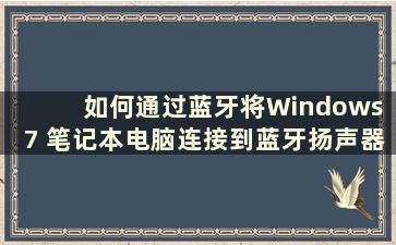 如何通过蓝牙将Windows 7 笔记本电脑连接到蓝牙扬声器（如何将Windows 7 笔记本电脑连接到蓝牙音频设备）